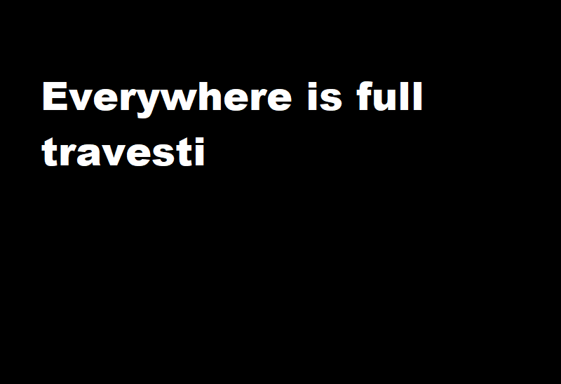 Everywhere is full travesti