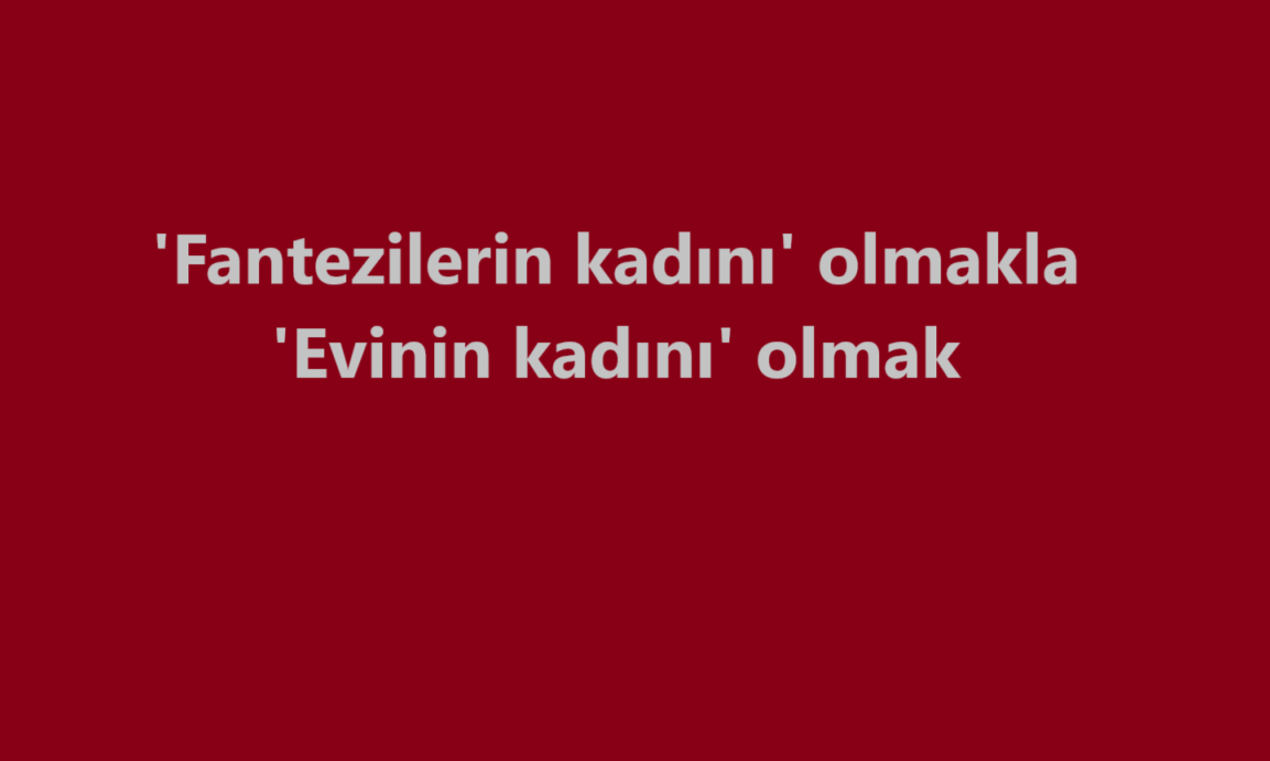 ‘Fantezilerin kadını’ olmakla ‘Evinin kadını’ olmak