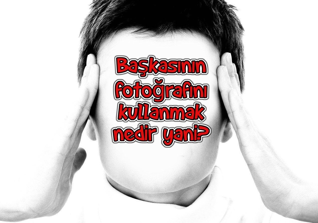 Başkasının fotoğrafını kullanmak nedir ya? Çok ezikçe